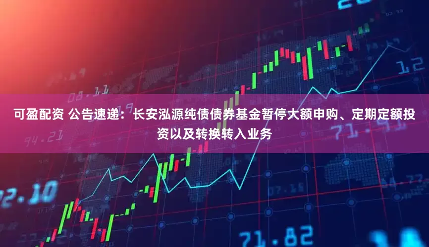 可盈配资 公告速递：长安泓源纯债债券基金暂停大额申购、定期定额投资以及转换转入业务