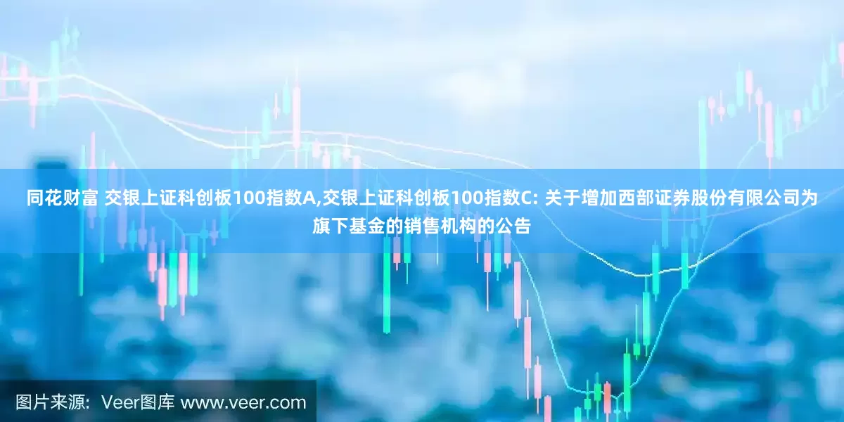 同花财富 交银上证科创板100指数A,交银上证科创板100指数C: 关于增加西部证券股份有限公司为旗下基金的销售机构的公告