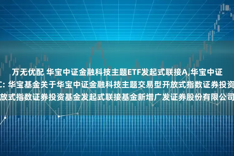万无优配 华宝中证金融科技主题ETF发起式联接A,华宝中证金融科技主题ETF发起式联接C: 华宝基金关于华宝中证金融科技主题交易型开放式指数证券投资基金发起式联接基金新增广发证券股份有限公司为代销机构的公告