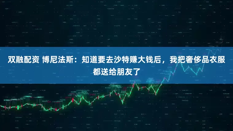 双融配资 博尼法斯：知道要去沙特赚大钱后，我把奢侈品衣服都送给朋友了