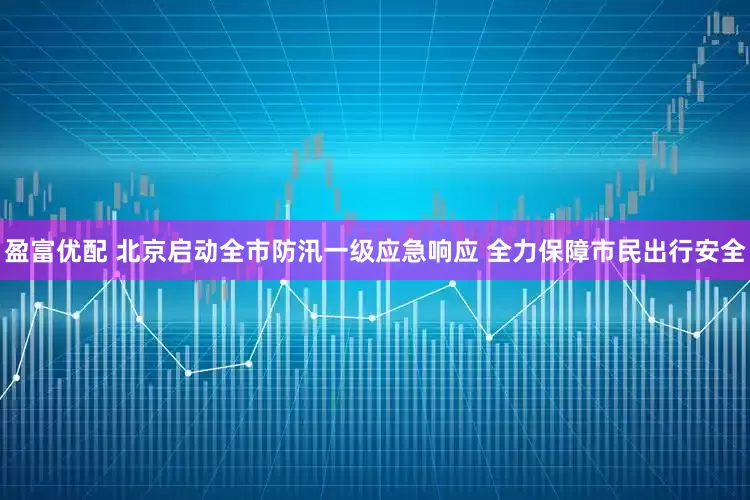 盈富优配 北京启动全市防汛一级应急响应 全力保障市民出行安全