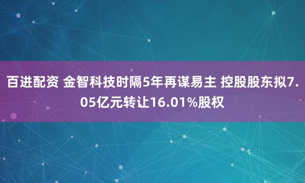 百进配资 金智科技时隔5年再谋易主 控股股东拟7.05亿元转让16.01%股权