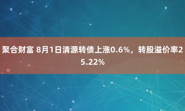 聚合财富 8月1日清源转债上涨0.6%，转股溢价率25.22%