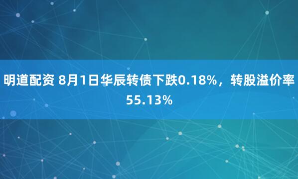 明道配资 8月1日华辰转债下跌0.18%，转股溢价率55.13%