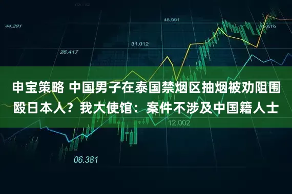 申宝策略 中国男子在泰国禁烟区抽烟被劝阻围殴日本人？我大使馆：案件不涉及中国籍人士