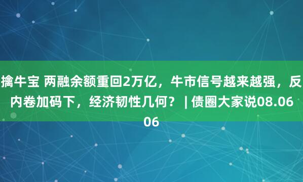 擒牛宝 两融余额重回2万亿，牛市信号越来越强，反内卷加码下，经济韧性几何？ | 债圈大家说08.06