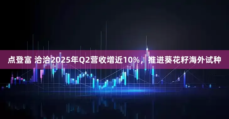 点登富 洽洽2025年Q2营收增近10%，推进葵花籽海外试种