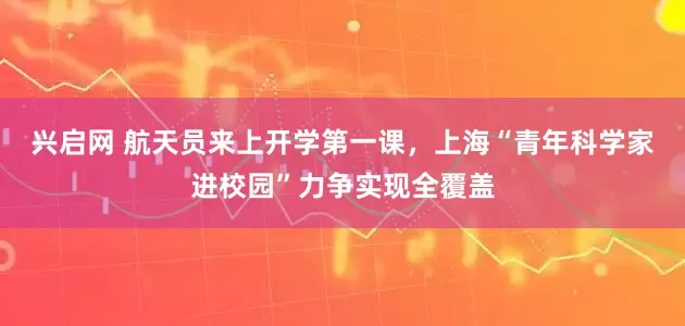 兴启网 航天员来上开学第一课，上海“青年科学家进校园”力争实现全覆盖