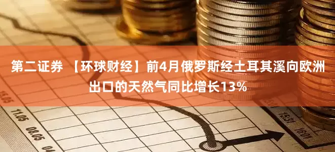 第二证券 【环球财经】前4月俄罗斯经土耳其溪向欧洲出口的天然气同比增长13%