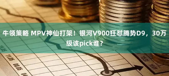 牛领策略 MPV神仙打架！银河V900狂怼腾势D9，30万级该pick谁？