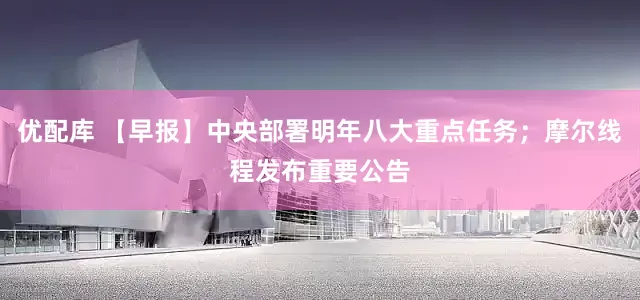 优配库 【早报】中央部署明年八大重点任务；摩尔线程发布重要公告