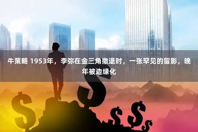 牛策略 1953年，李弥在金三角撤退时，一张罕见的留影，晚年被边缘化