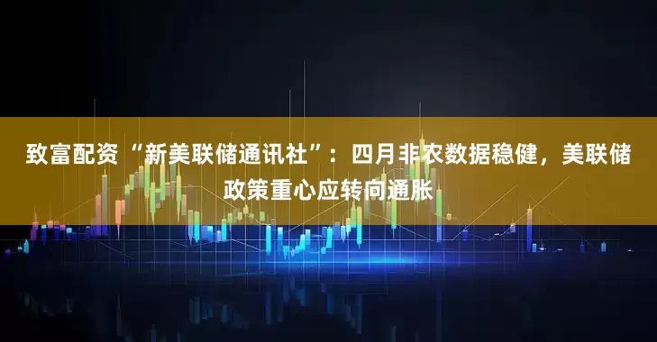 致富配资 “新美联储通讯社”：四月非农数据稳健，美联储政策重心应转向通胀