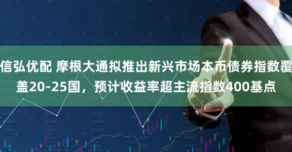 信弘优配 摩根大通拟推出新兴市场本币债券指数覆盖20-25国，预计收益率超主流指数400基点